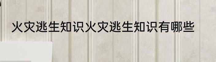 火灾逃生知识火灾逃生知识有哪些