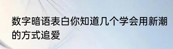 数字暗语表白你知道几个学会用新潮的方式追爱