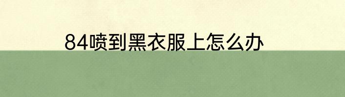 84喷到黑衣服上怎么办