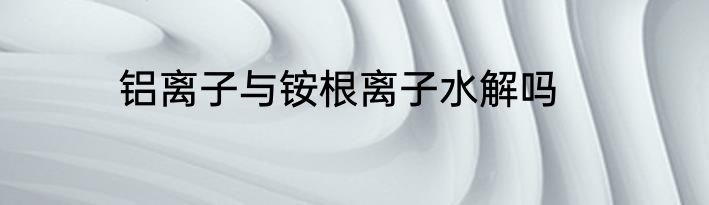 铝离子与铵根离子水解吗