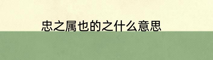 忠之属也的之什么意思