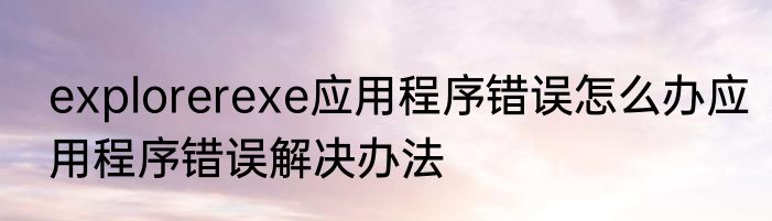 explorerexe应用程序错误怎么办应用程序错误解决办法