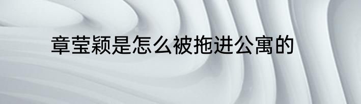 章莹颖是怎么被拖进公寓的