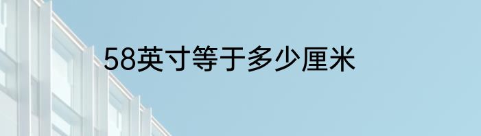 58英寸等于多少厘米
