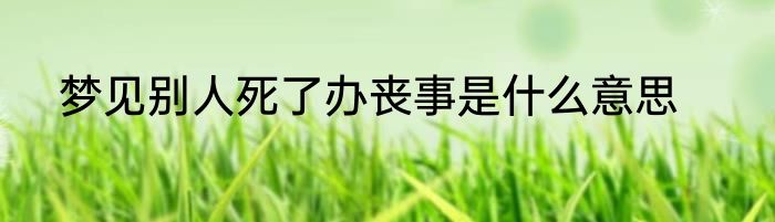 梦见别人死了办丧事是什么意思