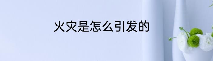 火灾是怎么引发的
