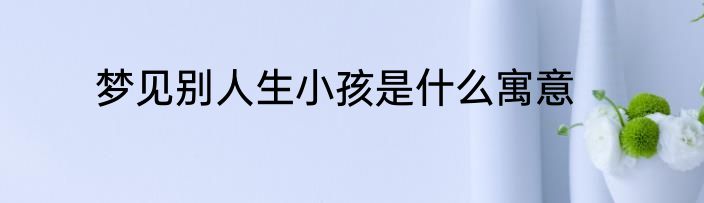 梦见别人生小孩是什么寓意