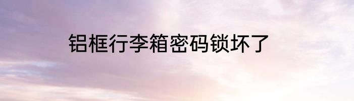铝框行李箱密码锁坏了