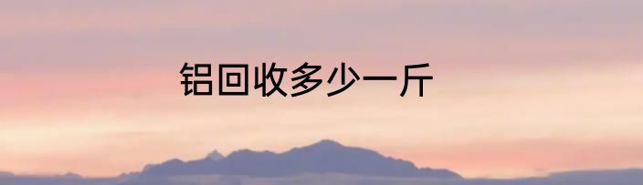 铝回收多少一斤