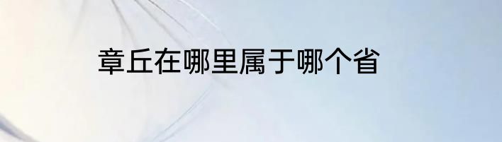 章丘在哪里属于哪个省