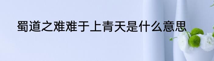 蜀道之难难于上青天是什么意思