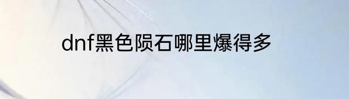 dnf黑色陨石哪里爆得多