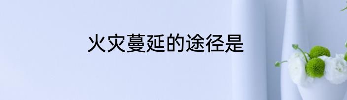 火灾蔓延的途径是