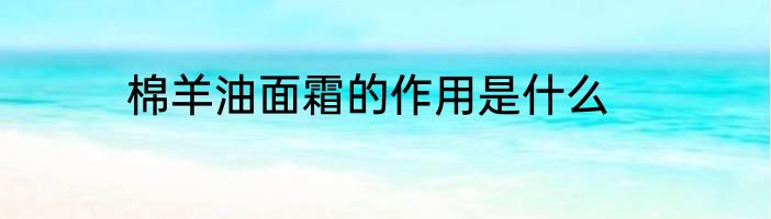 棉羊油面霜的作用是什么