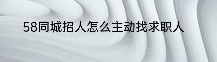 58同城招人怎么主动找求职人