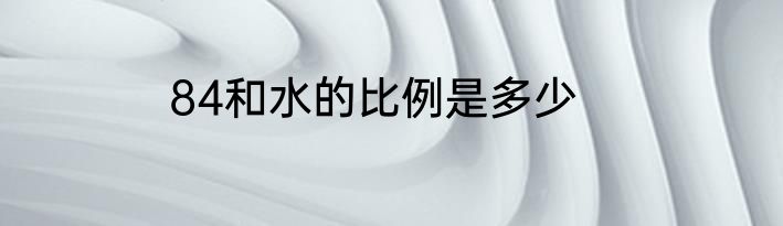 84和水的比例是多少