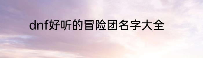 dnf好听的冒险团名字大全