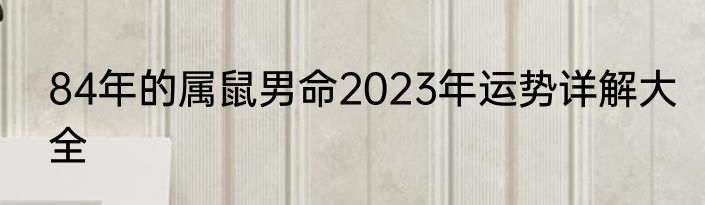 84年的属鼠男命2023年运势详解大全