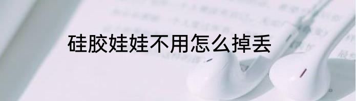 硅胶娃娃不用怎么掉丢