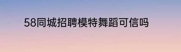 58同城招聘模特舞蹈可信吗