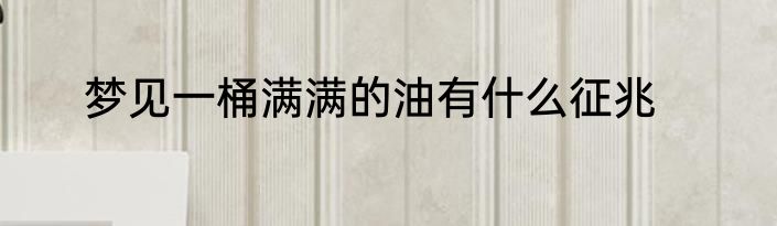 梦见一桶满满的油有什么征兆