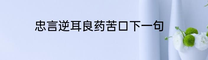 忠言逆耳良药苦口下一句