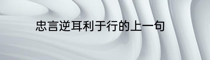 忠言逆耳利于行的上一句