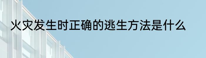 火灾发生时正确的逃生方法是什么