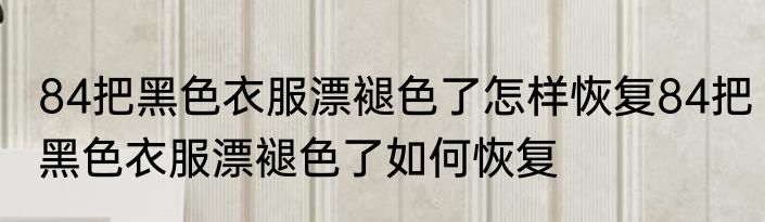 84把黑色衣服漂褪色了怎样恢复84把黑色衣服漂褪色了如何恢复