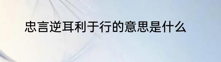 忠言逆耳利于行的意思是什么