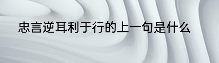 忠言逆耳利于行的上一句是什么