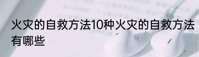 火灾的自救方法10种火灾的自救方法有哪些