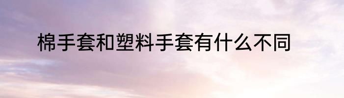 棉手套和塑料手套有什么不同
