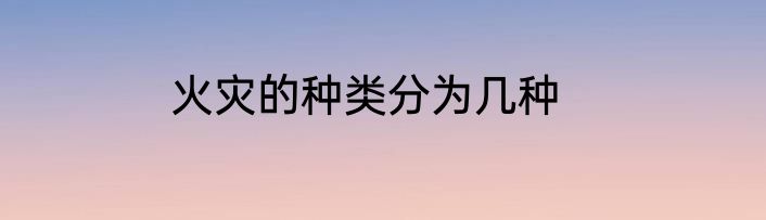 火灾的种类分为几种