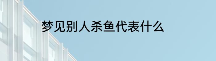 梦见别人杀鱼代表什么