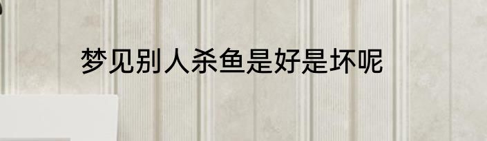 梦见别人杀鱼是好是坏呢