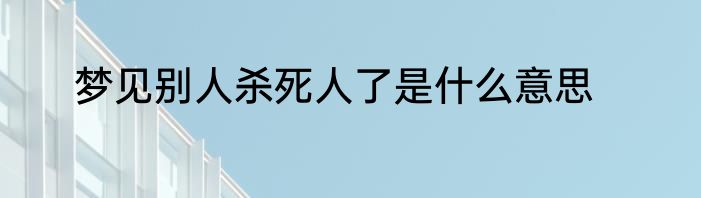 梦见别人杀死人了是什么意思