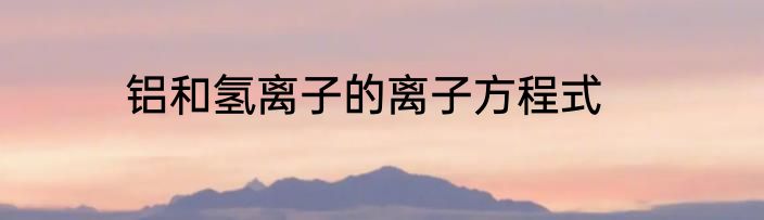 铝和氢离子的离子方程式
