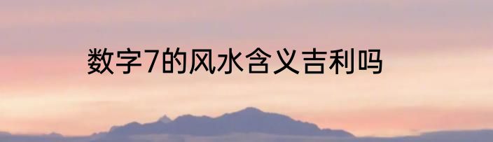 数字7的风水含义吉利吗