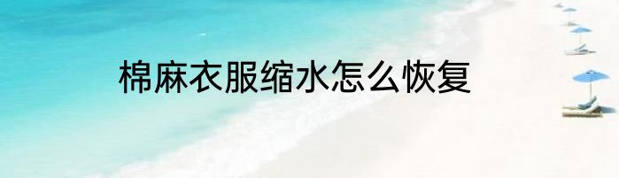 棉麻衣服缩水怎么恢复