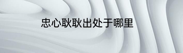 忠心耿耿出处于哪里