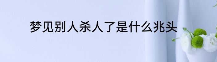 梦见别人杀人了是什么兆头