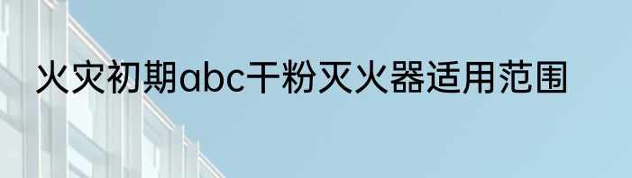 火灾初期abc干粉灭火器适用范围
