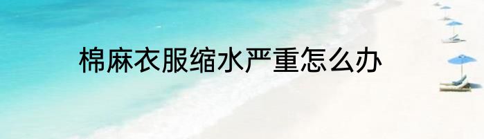 棉麻衣服缩水严重怎么办
