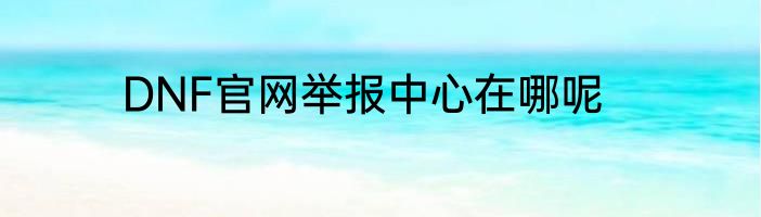 DNF官网举报中心在哪呢