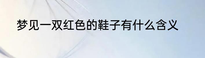 梦见一双红色的鞋子有什么含义