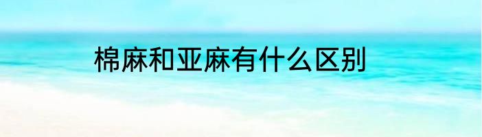 棉麻和亚麻有什么区别