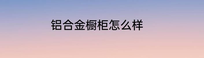 铝合金橱柜怎么样