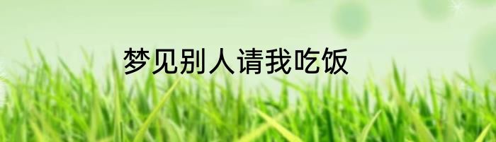 梦见别人请我吃饭