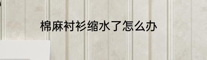 棉麻衬衫缩水了怎么办
